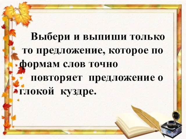 Выбери и выпиши только то предложение, которое по формам слов точно повторяет предложение о глокой куздре.