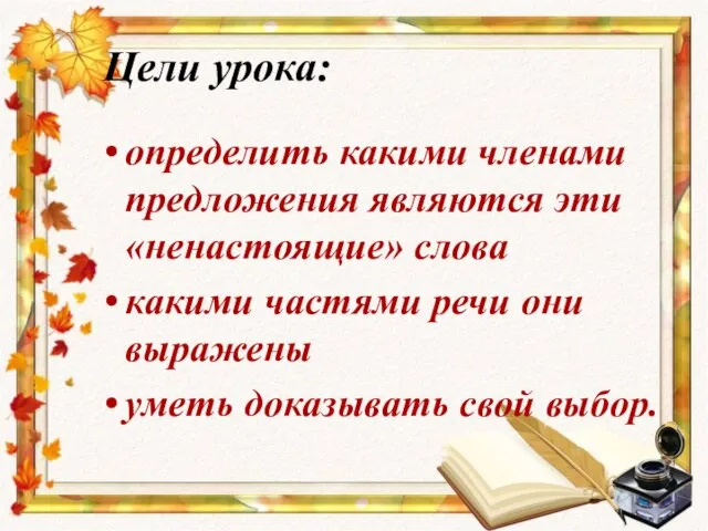 Цели урока: определить какими членами предложения являются эти «ненастоящие» слова какими частями