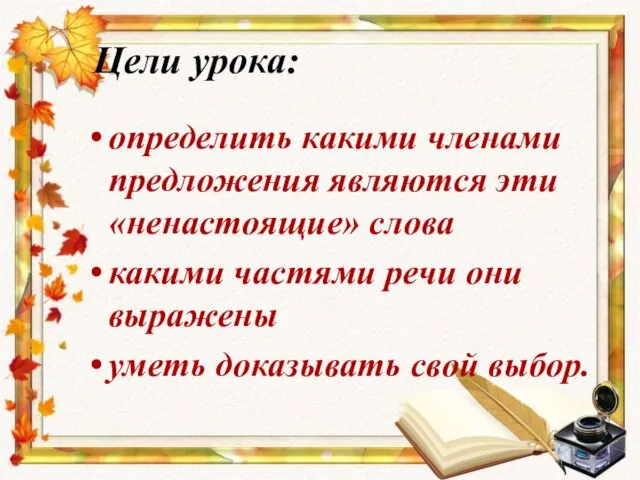 Цели урока: определить какими членами предложения являются эти «ненастоящие» слова какими частями