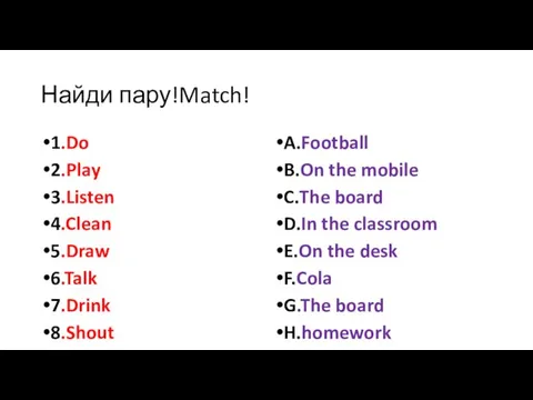 Найди пару!Match! 1.Do 2.Play 3.Listen 4.Clean 5.Draw 6.Talk 7.Drink 8.Shout A.Football B.On
