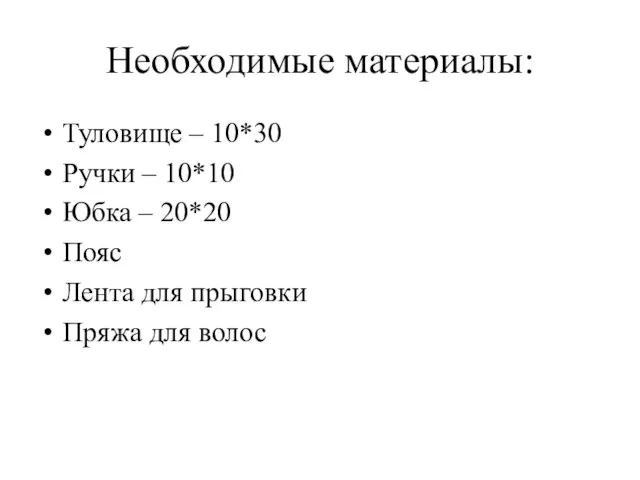 Необходимые материалы: Туловище – 10*30 Ручки – 10*10 Юбка – 20*20 Пояс