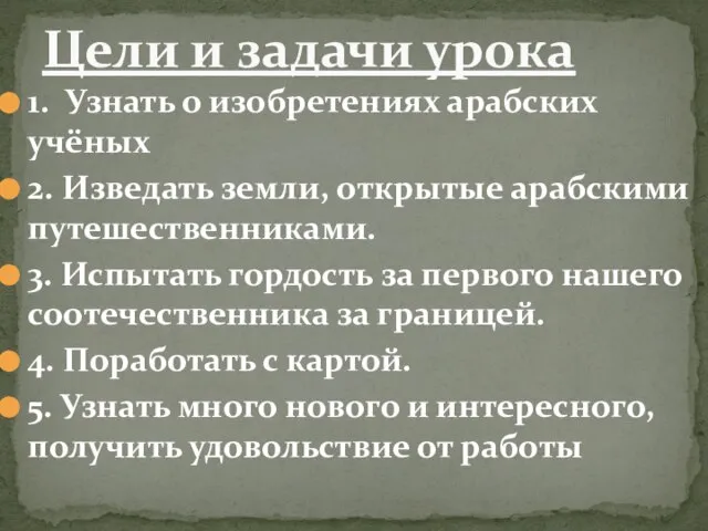 1. Узнать о изобретениях арабских учёных 2. Изведать земли, открытые арабскими путешественниками.