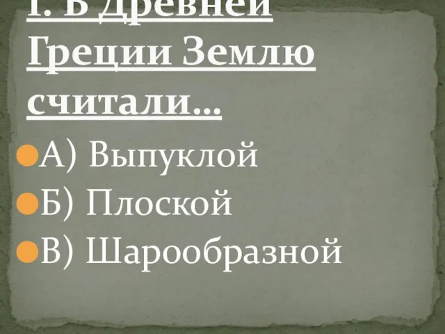 А) Выпуклой Б) Плоской В) Шарообразной 1. В Древней Греции Землю считали…