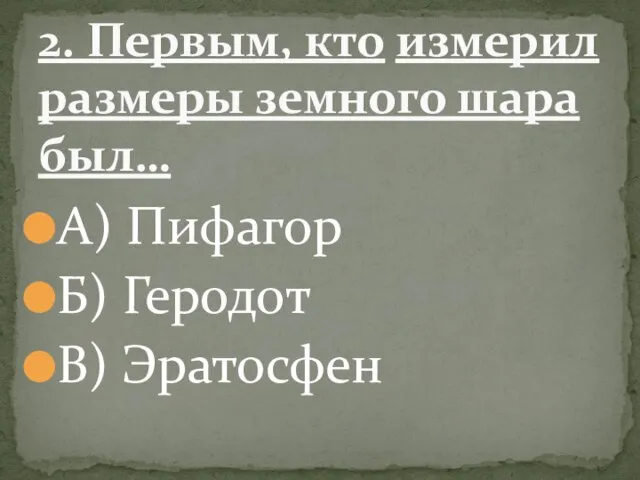 А) Пифагор Б) Геродот В) Эратосфен 2. Первым, кто измерил размеры земного шара был…