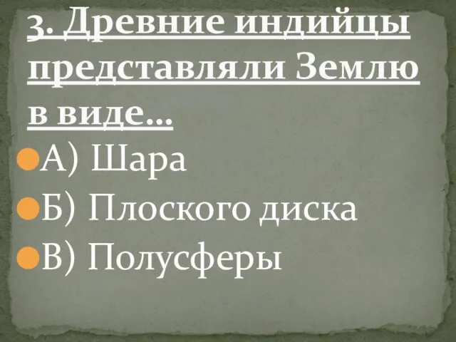 А) Шара Б) Плоского диска В) Полусферы 3. Древние индийцы представляли Землю в виде…