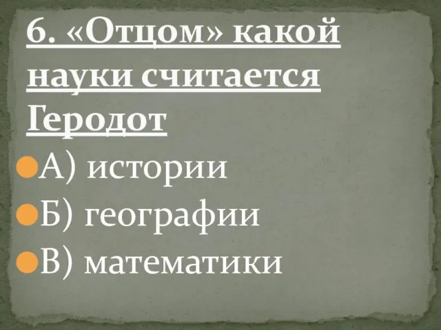 А) истории Б) географии В) математики 6. «Отцом» какой науки считается Геродот