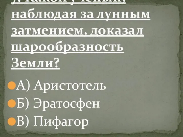 А) Аристотель Б) Эратосфен В) Пифагор 7. Какой учёный, наблюдая за лунным затмением, доказал шарообразность Земли?