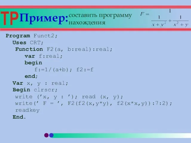 Пример: Program Funct2; Uses CRT; Function F2(a, b:real):real; var f:real; begin f:=1/(a+b);