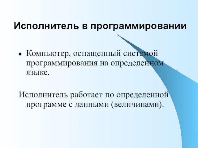 Исполнитель в программировании Компьютер, оснащенный системой программирования на определенном языке. Исполнитель работает