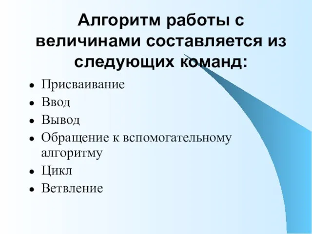 Алгоритм работы с величинами составляется из следующих команд: Присваивание Ввод Вывод Обращение