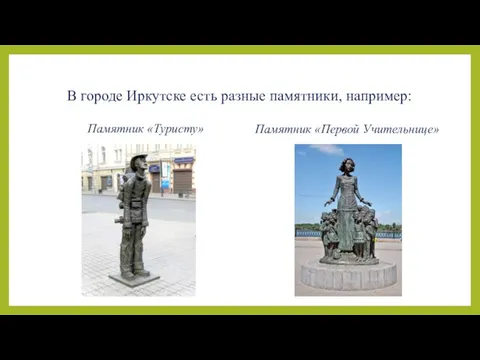В городе Иркутске есть разные памятники, например: Памятник «Туристу» Памятник «Первой Учительнице»