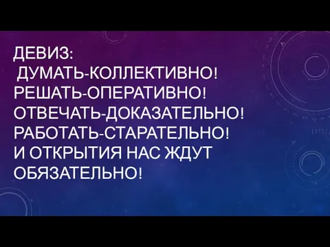 ДЕВИЗ: ДУМАТЬ-КОЛЛЕКТИВНО! РЕШАТЬ-ОПЕРАТИВНО! ОТВЕЧАТЬ-ДОКАЗАТЕЛЬНО! РАБОТАТЬ-СТАРАТЕЛЬНО! И ОТКРЫТИЯ НАС ЖДУТ ОБЯЗАТЕЛЬНО!