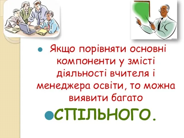 Якщо порівняти основні компоненти у змісті діяльності вчителя і менеджера освіти, то можна виявити багато СПІЛЬНОГО.