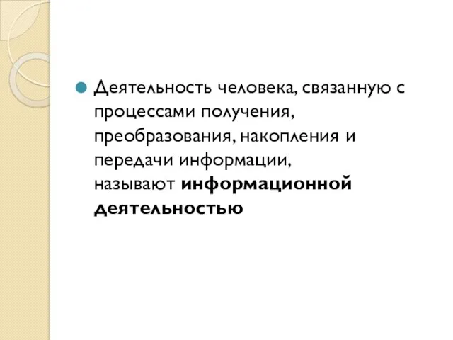 Деятельность человека, связанную с процессами получе­ния, преобразования, накопления и передачи информации, называют информационной деятельностью