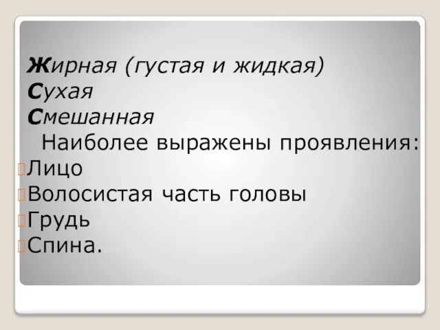 Жирная (густая и жидкая) Сухая Смешанная Наиболее выражены проявления: Лицо Волосистая часть головы Грудь Спина.