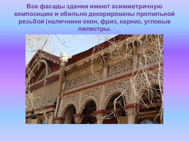 Все фасады здания имеют асимметричную композицию и обильно декорированы пропильной резьбой (наличники