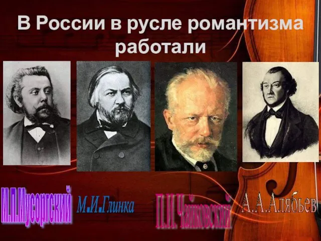 В России в русле романтизма работали А.А.Алябьев П.И.Чайковский М.И.Глинка М.П.Мусоргский