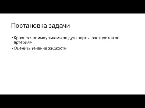 Постановка задачи Кровь течет импульсами по дуге аорты, расходится по артериям Оценить течение жидкости