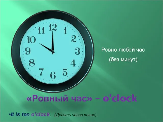 «Ровный час» – o'clock Ровно любой час (без минут) It is ten o'clock. (Десять часов ровно).