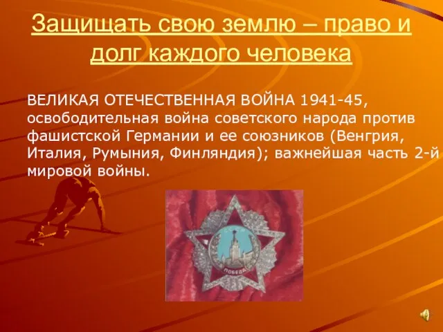 Защищать свою землю – право и долг каждого человека ВЕЛИКАЯ ОТЕЧЕСТВЕННАЯ ВОЙНА