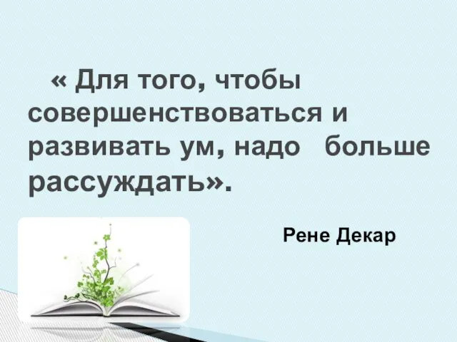 Рене Декар « Для того, чтобы совершенствоваться и развивать ум, надо больше рассуждать».