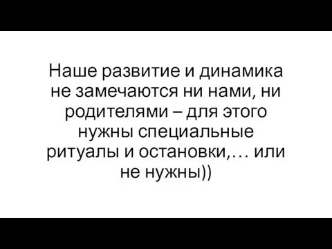 Наше развитие и динамика не замечаются ни нами, ни родителями – для