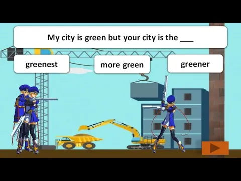 greener more green greenest My city is green but your city is the ___