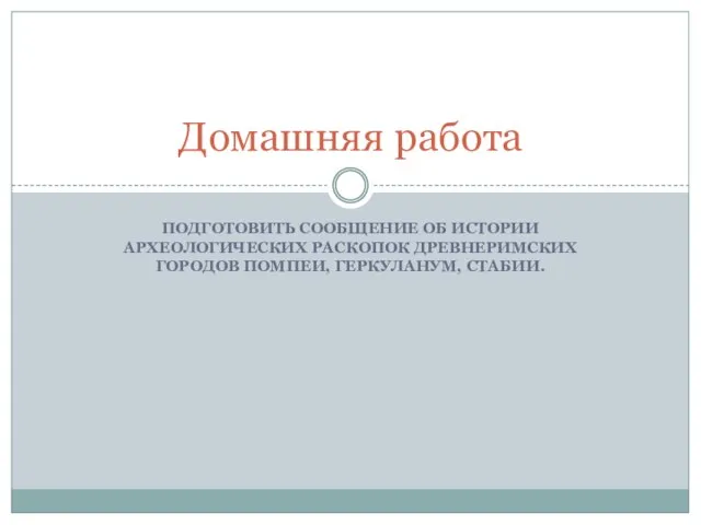 ПОДГОТОВИТЬ СООБЩЕНИЕ ОБ ИСТОРИИ АРХЕОЛОГИЧЕСКИХ РАСКОПОК ДРЕВНЕРИМСКИХ ГОРОДОВ ПОМПЕИ, ГЕРКУЛАНУМ, СТАБИИ. Домашняя работа