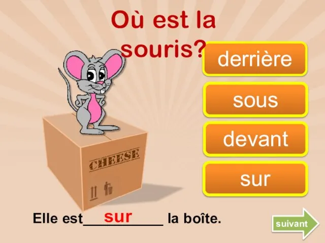 derrière sur devant sous Elle est__________ la boîte. sur suivant Où est la souris?