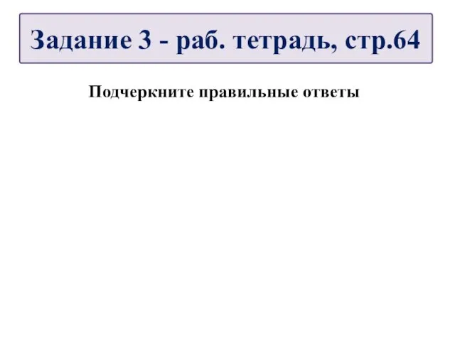 Подчеркните правильные ответы Задание 3 - раб. тетрадь, стр.64