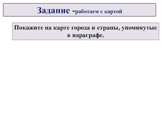 Покажите на карте города и страны, упомянутые в параграфе. Задание -работаем с картой