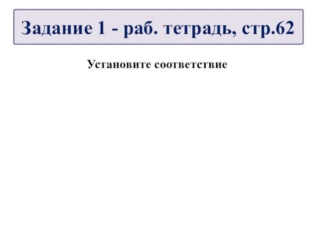 Установите соответствие Задание 1 - раб. тетрадь, стр.62