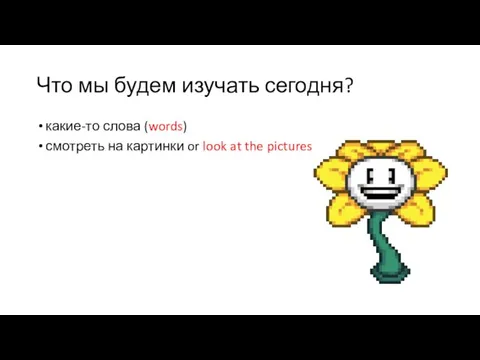 Что мы будем изучать сегодня? какие-то слова (words) смотреть на картинки or look at the pictures