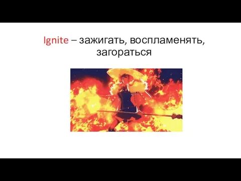 Ignite – зажигать, воспламенять, загораться