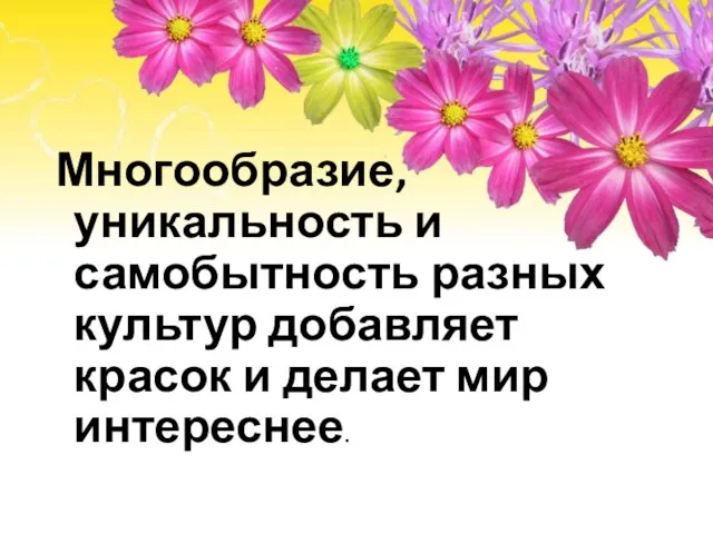 Многообразие, уникальность и самобытность разных культур добавляет красок и делает мир интереснее.