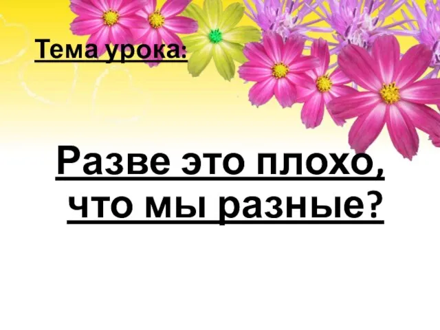 Тема урока: Разве это плохо, что мы разные?