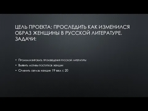 ЦЕЛЬ ПРОЕКТА: ПРОСЛЕДИТЬ КАК ИЗМЕНИЛСЯ ОБРАЗ ЖЕНЩИНЫ В РУССКОЙ ЛИТЕРАТУРЕ. ЗАДАЧИ: Проанализировать