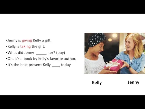 Jenny is giving Kelly a gift. Kelly is taking the gift. What