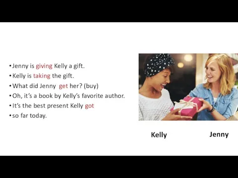 Jenny is giving Kelly a gift. Kelly is taking the gift. What