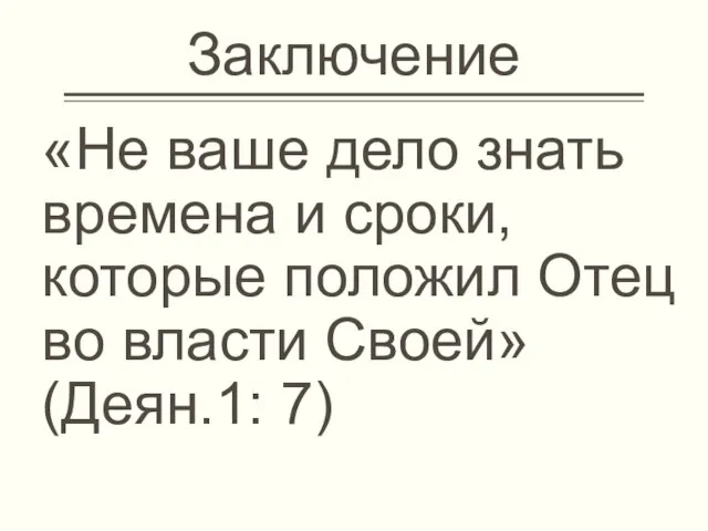 Заключение «Не ваше дело знать времена и сроки, которые положил Отец во власти Своей» (Деян.1: 7)