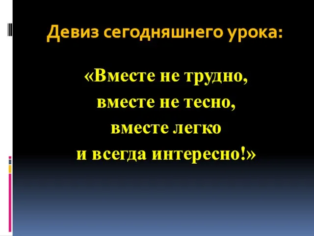 Девиз сегодняшнего урока: «Вместе не трудно, вместе не тесно, вместе легко и всегда интересно!»