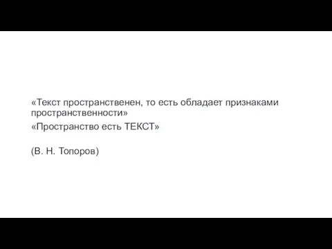 «Текст пространственен, то есть обладает признаками пространственности» «Пространство есть ТЕКСТ» (В. Н. Топоров)