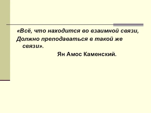 «Всё, что находится во взаимной связи, Должно преподаваться в такой же связи». Ян Амос Каменский.