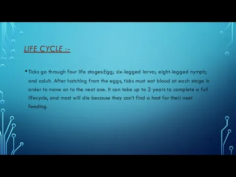 LIFE CYCLE :- Ticks go through four life stages:Egg; six-legged larva; eight-legged