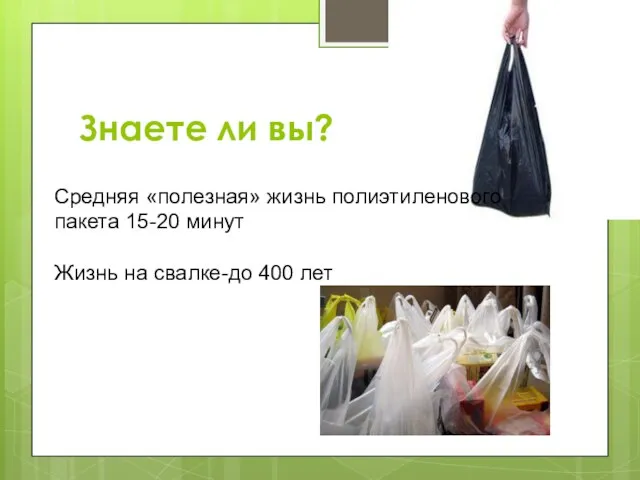 Средняя «полезная» жизнь полиэтиленового пакета 15-20 минут Жизнь на свалке-до 400 лет Знаете ли вы?