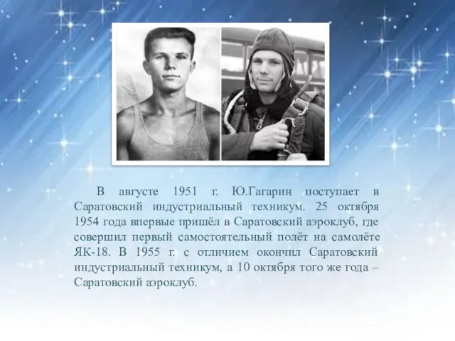 В августе 1951 г. Ю.Гагарин поступает в Саратовский индустриальный техникум. 25 октября