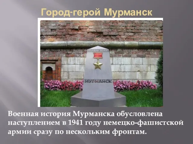 Город-герой Мурманск Военная история Мурманска обусловлена наступлением в 1941 году немецко-фашистской армии сразу по нескольким фронтам.