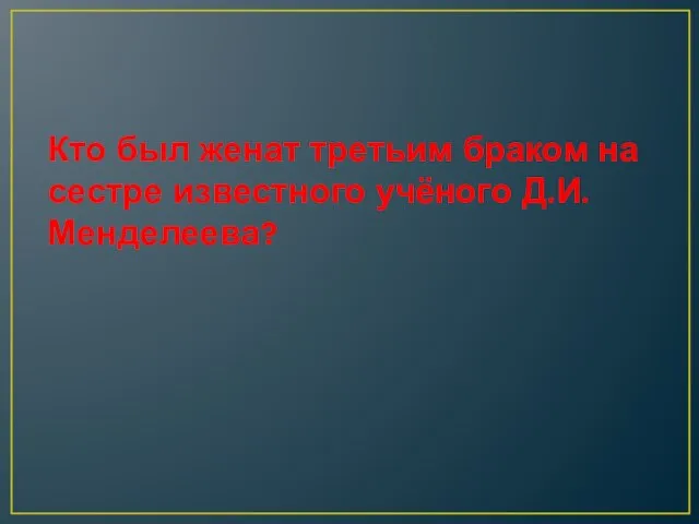 Кто был женат третьим браком на сестре известного учёного Д.И. Менделеева?