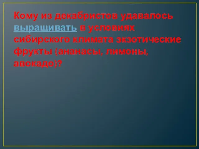 Кому из декабристов удавалось выращивать в условиях сибирского климата экзотические фрукты (ананасы, лимоны, авокадо)?