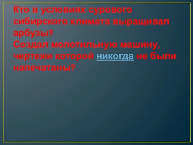 Кто в условиях сурового сибирского климата выращивал арбузы? Создал молотильную машину, чертежи